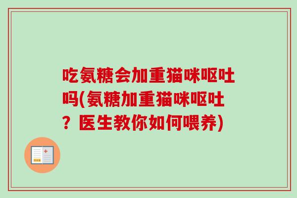 吃氨糖会加重猫咪呕吐吗(氨糖加重猫咪呕吐？医生教你如何喂养)