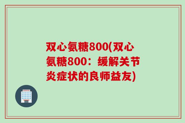 双心氨糖800(双心氨糖800：缓解关节炎症状的良师益友)