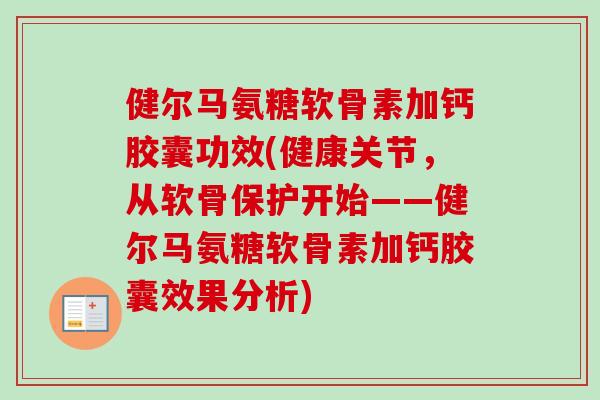 健尔马氨糖软骨素加钙胶囊功效(健康关节，从软骨保护开始——健尔马氨糖软骨素加钙胶囊效果分析)