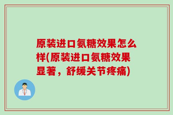 原装进口氨糖效果怎么样(原装进口氨糖效果显著，舒缓关节疼痛)