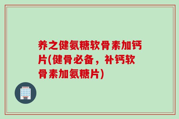 养之健氨糖软骨素加钙片(健骨必备，补钙软骨素加氨糖片)