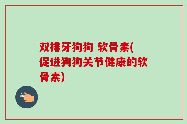 双排牙狗狗 软骨素(促进狗狗关节健康的软骨素) 双排牙狗狗 软骨素(促进狗狗关节健康的软骨素)