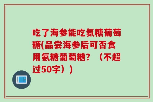 吃了海参能吃氨糖葡萄糖(品尝海参后可否食用氨糖葡萄糖？（不超过50字）)