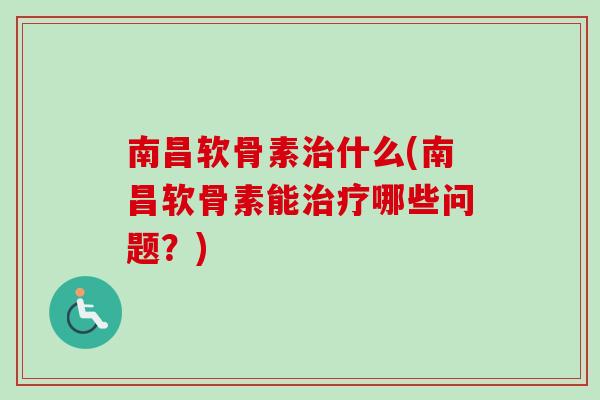 南昌软骨素治什么(南昌软骨素能治疗哪些问题？)