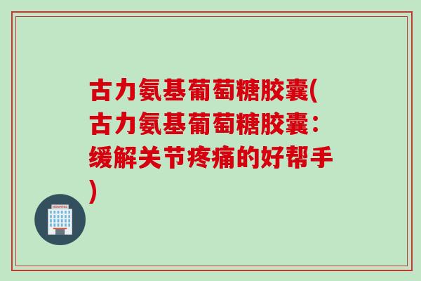 古力氨基葡萄糖胶囊(古力氨基葡萄糖胶囊：缓解关节疼痛的好帮手)