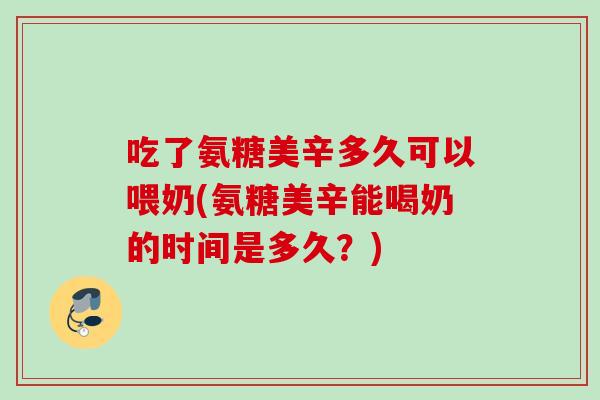 吃了氨糖美辛多久可以喂奶(氨糖美辛能喝奶的时间是多久？)