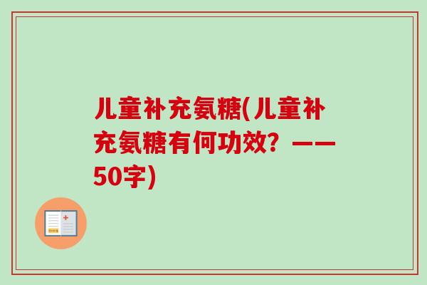 儿童补充氨糖(儿童补充氨糖有何功效？——50字)