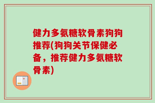 健力多氨糖软骨素狗狗推荐(狗狗关节保健必备，推荐健力多氨糖软骨素)