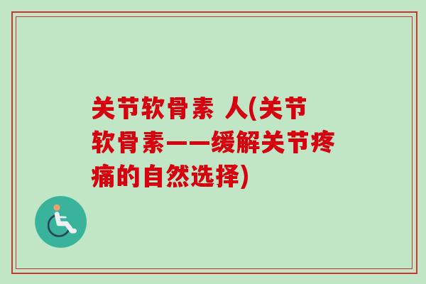 关节软骨素 人(关节软骨素——缓解关节疼痛的自然选择)