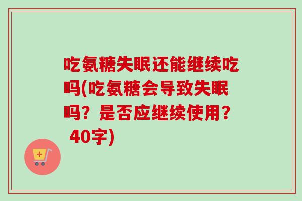 吃氨糖失眠还能继续吃吗(吃氨糖会导致失眠吗？是否应继续使用？ 40字)