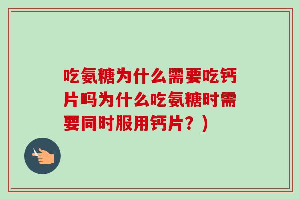 吃氨糖为什么需要吃钙片吗为什么吃氨糖时需要同时服用钙片？)