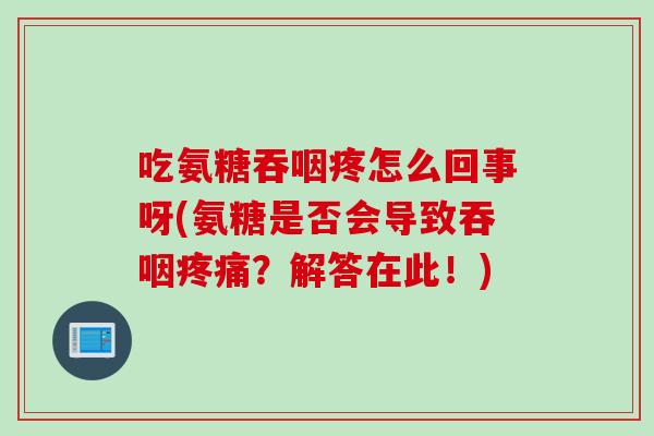 吃氨糖吞咽疼怎么回事呀(氨糖是否会导致吞咽疼痛？解答在此！)