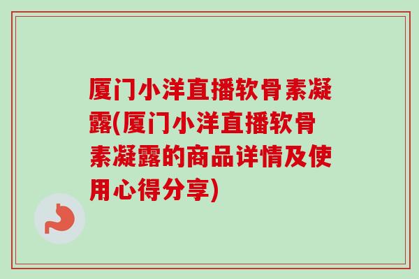 厦门小洋直播软骨素凝露(厦门小洋直播软骨素凝露的商品详情及使用心得分享)