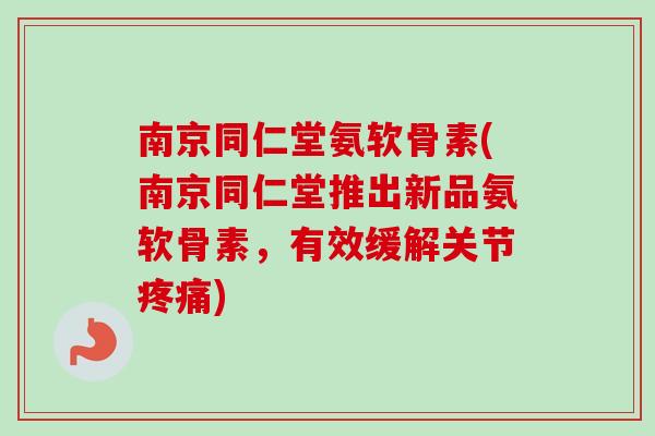 南京同仁堂氨软骨素(南京同仁堂推出新品氨软骨素，有效缓解关节疼痛)