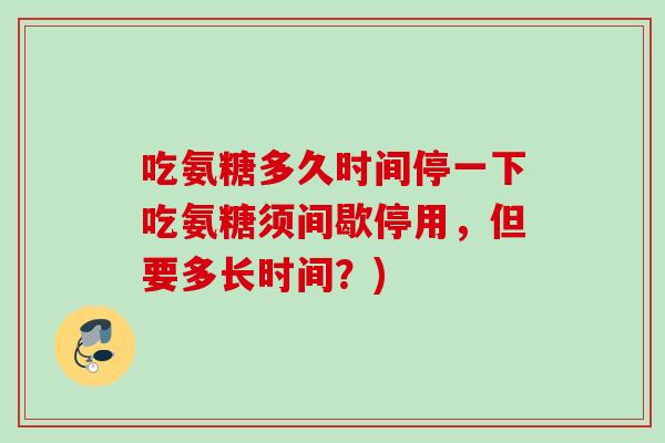 吃氨糖多久时间停一下吃氨糖须间歇停用，但要多长时间？)