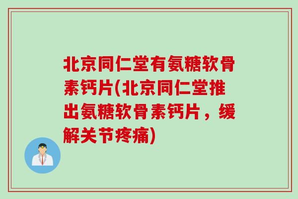 北京同仁堂有氨糖软骨素钙片(北京同仁堂推出氨糖软骨素钙片，缓解关节疼痛)