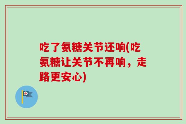 吃了氨糖关节还响(吃氨糖让关节不再响，走路更安心)