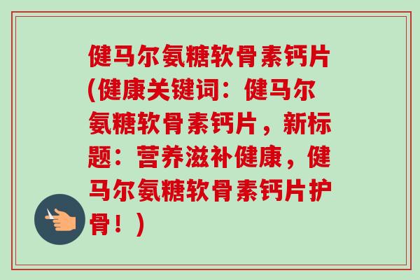 健马尔氨糖软骨素钙片(健康关键词：健马尔氨糖软骨素钙片，新标题：营养滋补健康，健马尔氨糖软骨素钙片护骨！)