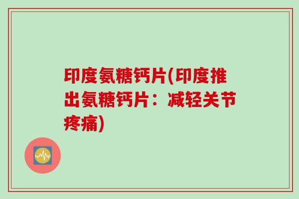 印度氨糖钙片(印度推出氨糖钙片：减轻关节疼痛)