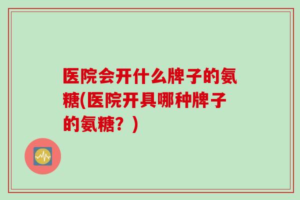 医院会开什么牌子的氨糖(医院开具哪种牌子的氨糖？)