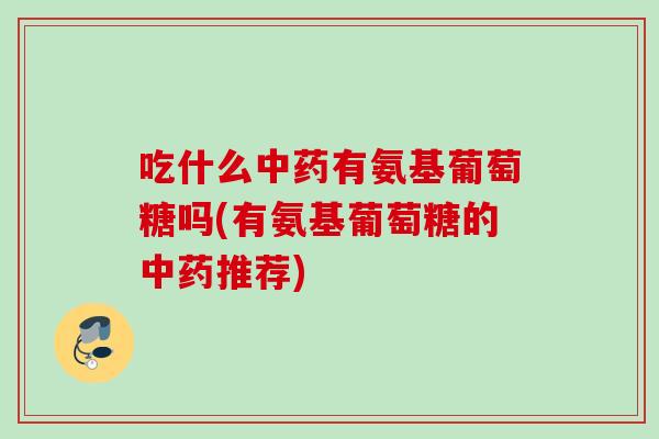 吃什么有氨基葡萄糖吗(有氨基葡萄糖的推荐) 吃什么有氨基葡萄糖吗(有氨基葡萄糖的推荐)