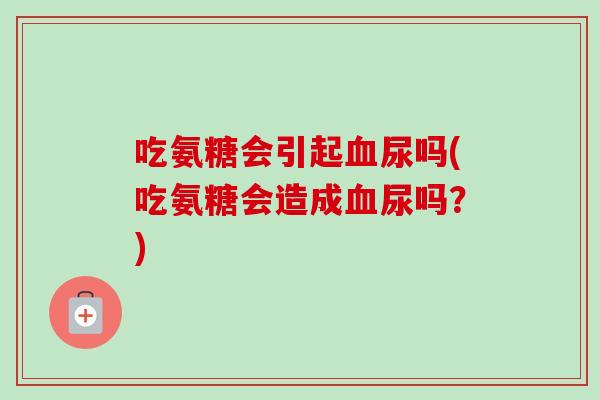 吃氨糖会引起血尿吗(吃氨糖会造成血尿吗？)