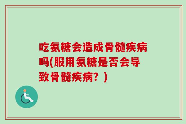吃氨糖会造成骨髓疾病吗(服用氨糖是否会导致骨髓疾病？)