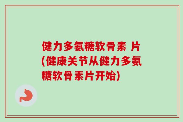 健力多氨糖软骨素 片(健康关节从健力多氨糖软骨素片开始) 健力多氨糖软骨素 片(健康关节从健力多氨糖软骨素片开始)
