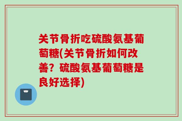 关节骨折吃硫酸氨基葡萄糖(关节骨折如何改善？硫酸氨基葡萄糖是良好选择)