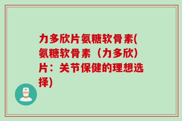力多欣片氨糖软骨素(氨糖软骨素（力多欣）片：关节保健的理想选择)