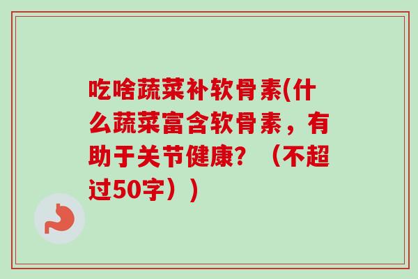 吃啥蔬菜补软骨素(什么蔬菜富含软骨素，有助于关节健康？（不超过50字）)