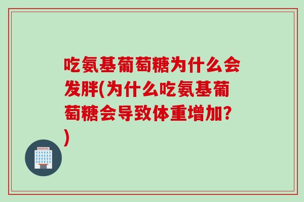 吃氨基葡萄糖为什么会发胖(为什么吃氨基葡萄糖会导致体重增加？)