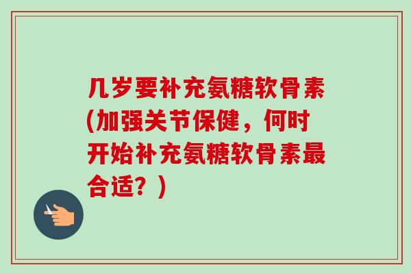 几岁要补充氨糖软骨素(加强关节保健,何时开始补充氨糖软骨素合适?) 几岁要补充氨糖软骨素(加强关节保健,何时开始补充氨糖软骨素合适?)