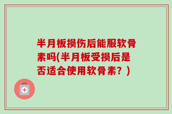 半月板损伤后能服软骨素吗(半月板受损后是否适合使用软骨素？)