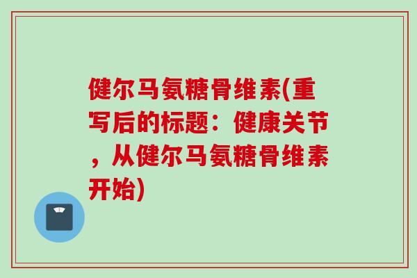 健尔马氨糖骨维素(重写后的标题：健康关节，从健尔马氨糖骨维素开始)