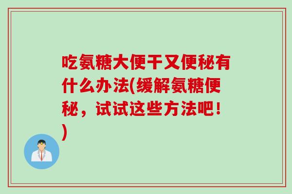 吃氨糖大便干又便秘有什么办法(缓解氨糖便秘，试试这些方法吧！)