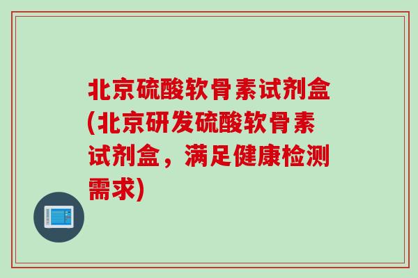 北京硫酸软骨素试剂盒(北京研发硫酸软骨素试剂盒，满足健康检测需求)