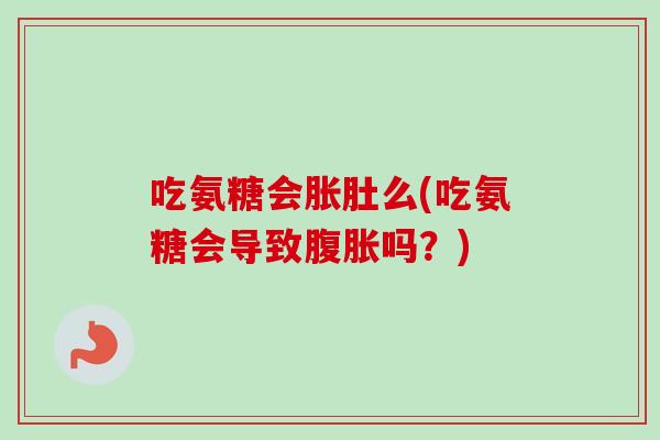 吃氨糖会胀肚么(吃氨糖会导致腹胀吗？)