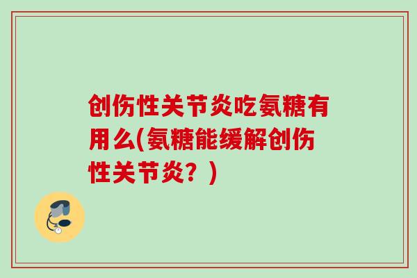 创伤性关节炎吃氨糖有用么(氨糖能缓解创伤性关节炎？)