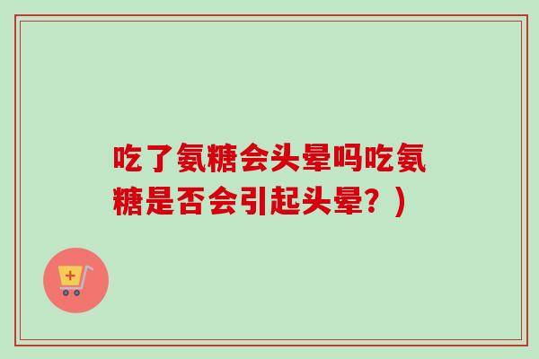 吃了氨糖会头晕吗吃氨糖是否会引起头晕？)