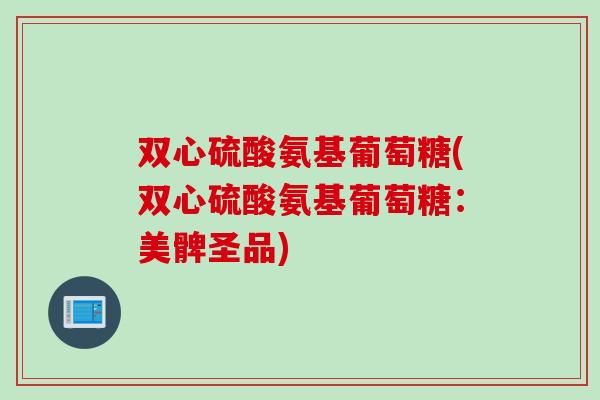 双心硫酸氨基葡萄糖(双心硫酸氨基葡萄糖:美髀圣品) 双心硫酸氨基葡萄糖(双心硫酸氨基葡萄糖:美髀圣品)