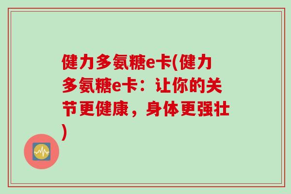 健力多氨糖e卡(健力多氨糖e卡：让你的关节更健康，身体更强壮)