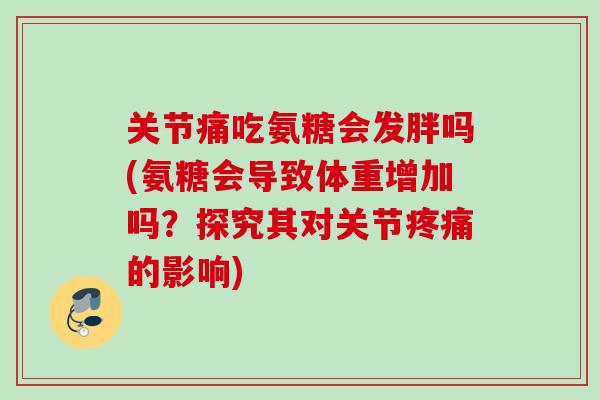 关节痛吃氨糖会发胖吗(氨糖会导致体重增加吗？探究其对关节疼痛的影响)
