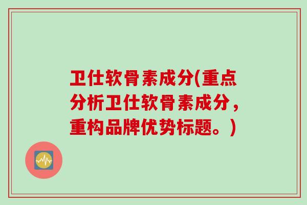 卫仕软骨素成分(重点分析卫仕软骨素成分，重构品牌优势标题。)
