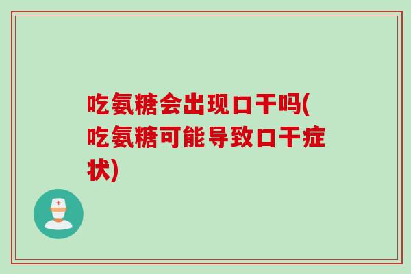 吃氨糖会出现口干吗(吃氨糖可能导致口干症状) 吃氨糖会出现口干吗(吃氨糖可能导致口干症状)