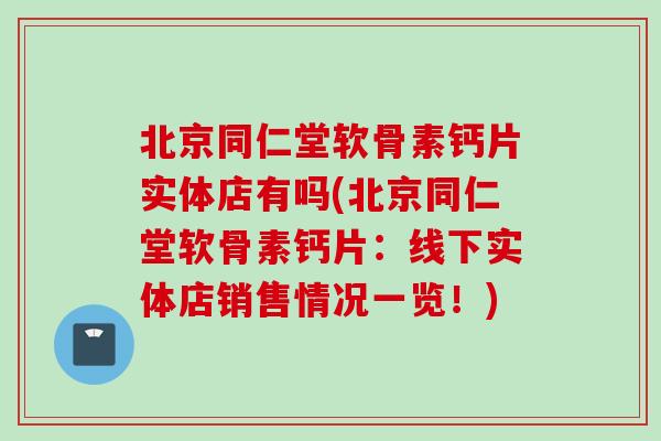 北京同仁堂软骨素钙片实体店有吗(北京同仁堂软骨素钙片：线下实体店销售情况一览！)