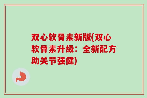 双心软骨素新版(双心软骨素升级：全新配方助关节强健)