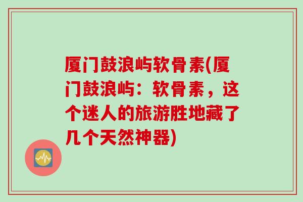 厦门鼓浪屿软骨素(厦门鼓浪屿：软骨素，这个迷人的旅游胜地藏了几个天然神器)