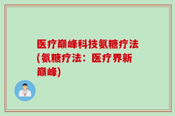 医疗巅峰科技氨糖疗法(氨糖疗法：医疗界新巅峰)