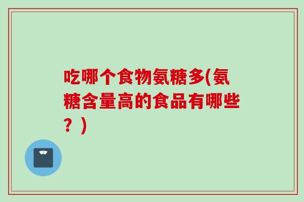吃哪个食物氨糖多(氨糖含量高的食品有哪些?) 吃哪个食物氨糖多(氨糖含量高的食品有哪些?)